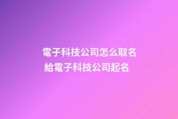 電子科技公司怎么取名 給電子科技公司起名-第1張-公司起名-玄機派